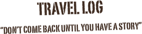 Travel Log
“Don’t come back until you have a story”